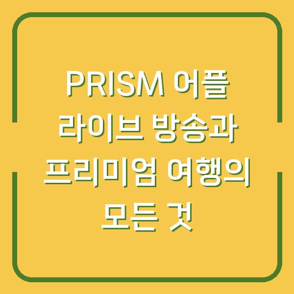 PRISM 어플 라이브 방송과 프리미엄 여행의 모든 것