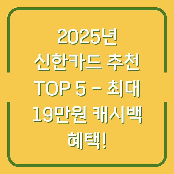 2025년 신한카드 추천 TOP 5 – 최대 19만원 캐시백 혜택!