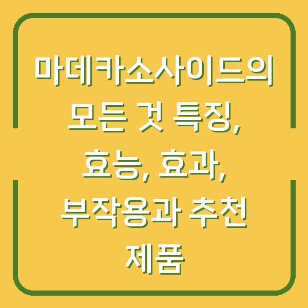 마데카소사이드의 모든 것 특징, 효능, 효과, 부작용과 추천 제품