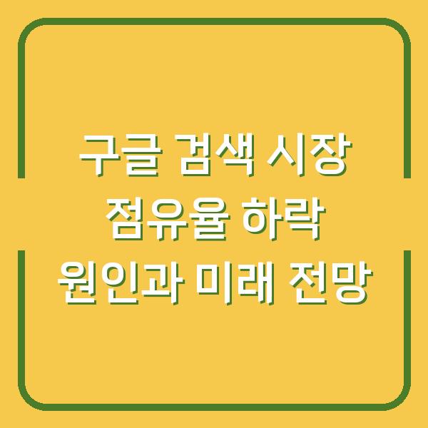 구글 검색 시장 점유율 하락 원인과 미래 전망