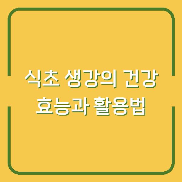 식초 생강의 건강 효능과 활용법