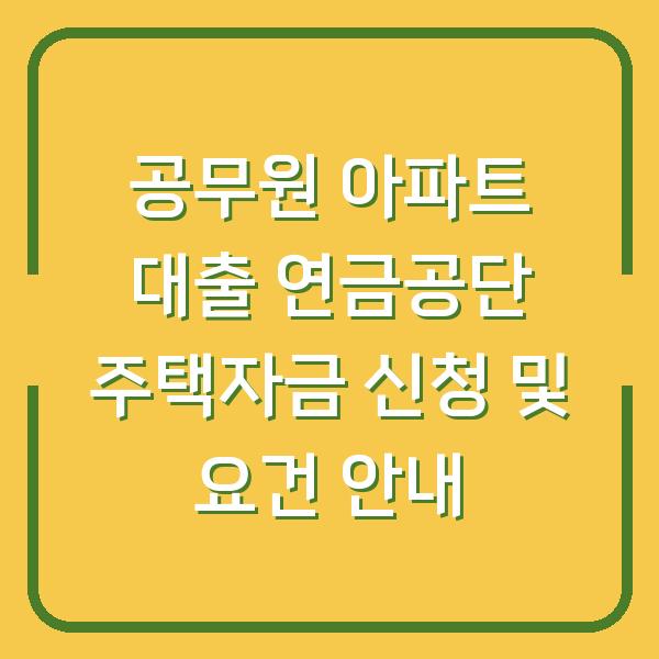 공무원 아파트 대출 연금공단 주택자금 신청 및 요건 안내