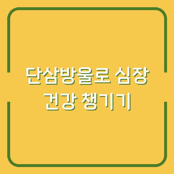 단삼방울로 심장 건강 챙기기