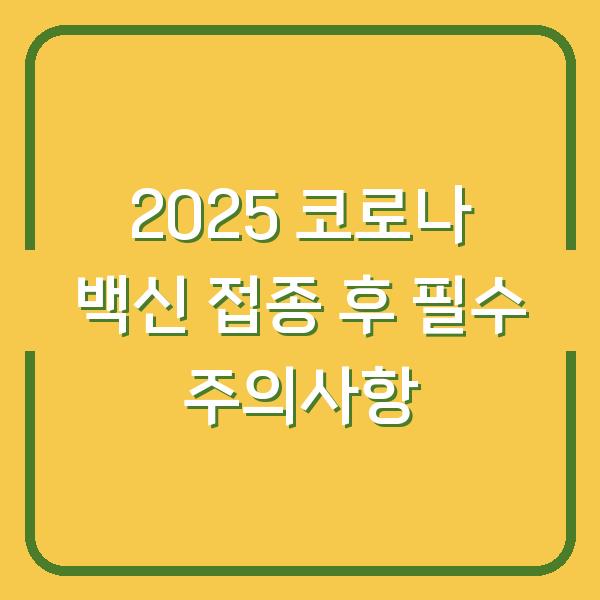 2025 코로나 백신 접종 후 필수 주의사항