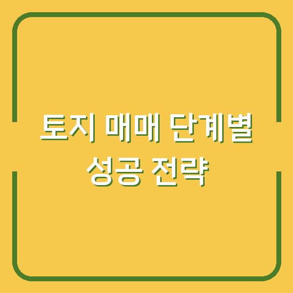 토지 매매 단계별 성공 전략