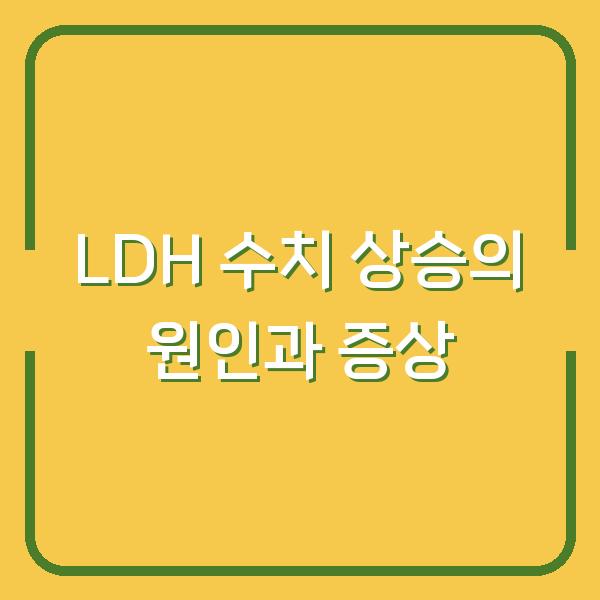 LDH 수치 상승의 원인과 증상