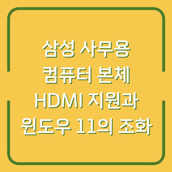 삼성 사무용 컴퓨터 본체 HDMI 지원과 윈도우 11의 조화