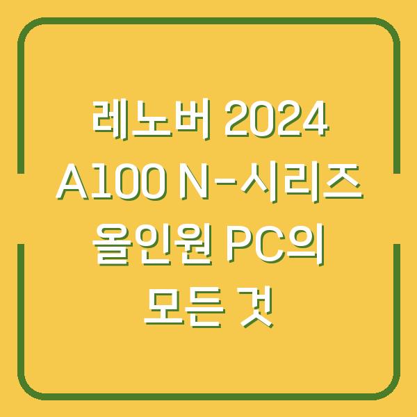 레노버 2024 A100 N-시리즈 올인원 PC의 모든 것