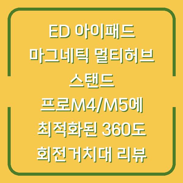 ED 아이패드 마그네틱 멀티허브 스탠드 프로M4/M5에 최적화된 360도 회전거치대 리뷰
