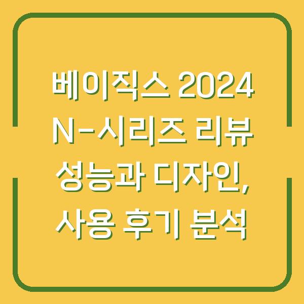 베이직스 2024 N-시리즈 리뷰 성능과 디자인, 사용 후기 분석