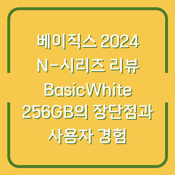 베이직스 2024 N-시리즈 리뷰 BasicWhite 256GB의 장단점과 사용자 경험