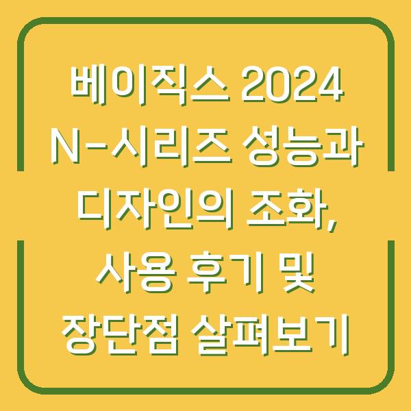 베이직스 2024 N-시리즈 성능과 디자인의 조화, 사용 후기 및 장단점 살펴보기
