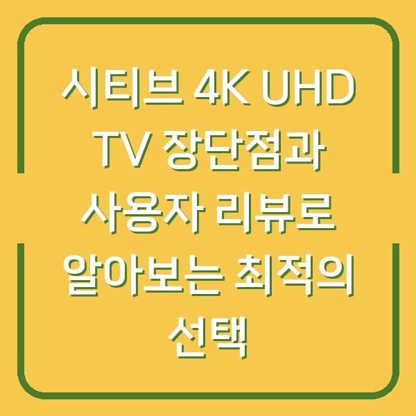 시티브 4K UHD TV 장단점과 사용자 리뷰로 알아보는 최적의 선택