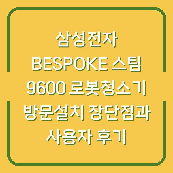 삼성전자 BESPOKE 스팀 9600 로봇청소기 방문설치 장단점과 사용자 후기