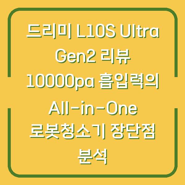 드리미 L10S Ultra Gen2 리뷰 10000pa 흡입력의 All-in-One 로봇청소기 장단점 분석