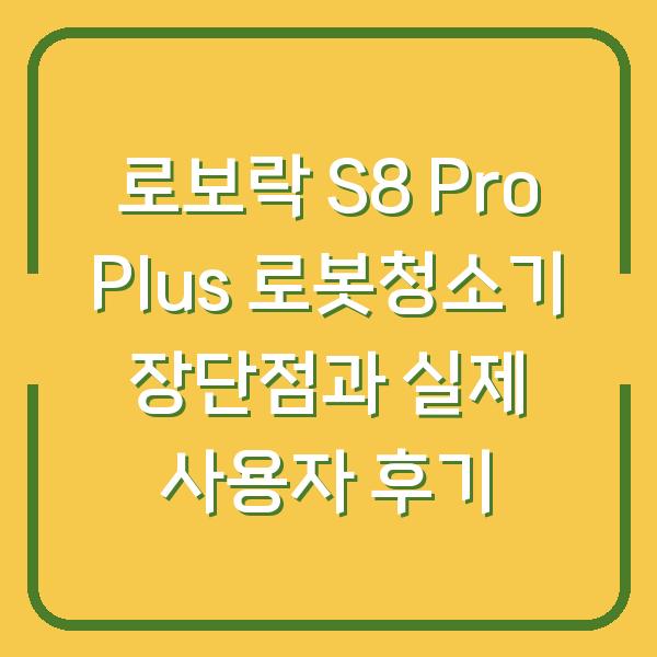 로보락 S8 Pro Plus 로봇청소기 장단점과 실제 사용자 후기