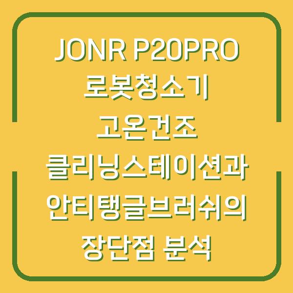 JONR P20PRO 로봇청소기 고온건조 클리닝스테이션과 안티탱글브러쉬의 장단점 분석