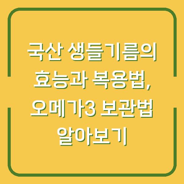 국산 생들기름의 효능과 복용법, 오메가3 보관법 알아보기