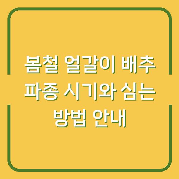 봄철 얼갈이 배추 파종 시기와 심는 방법 안내