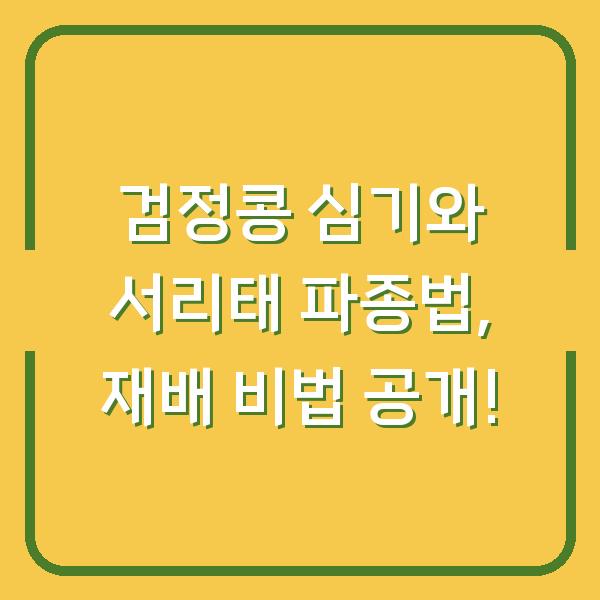 검정콩 심기와 서리태 파종법, 재배 비법 공개!
