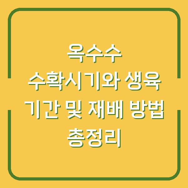 옥수수 수확시기와 생육 기간 및 재배 방법 총정리