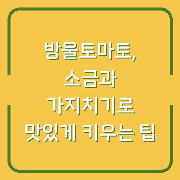 방울토마토, 소금과 가지치기로 맛있게 키우는 팁