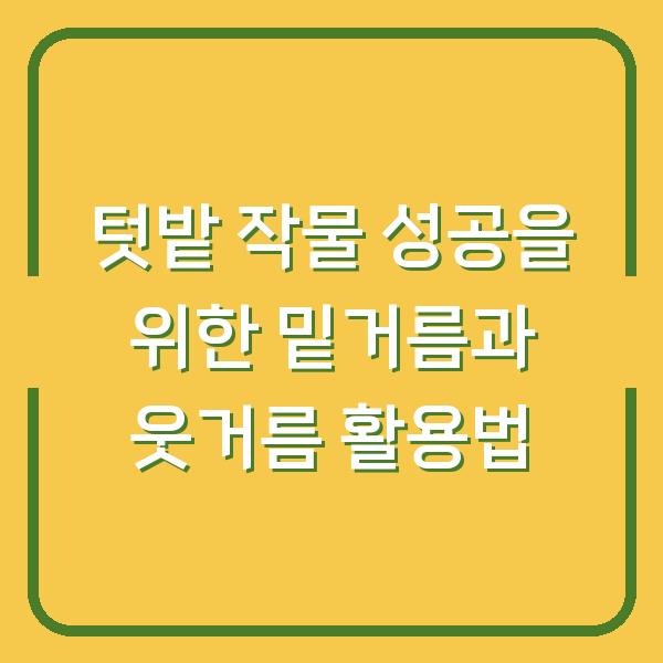 텃밭 작물 성공을 위한 밑거름과 웃거름 활용법