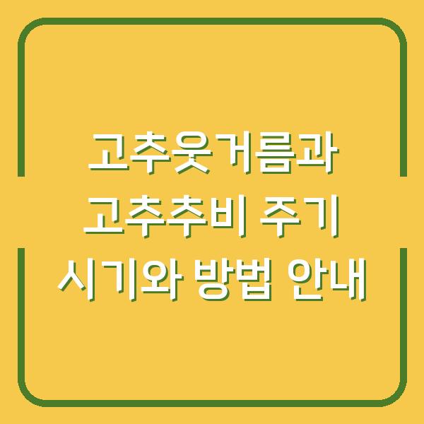 고추웃거름과 고추추비 주기 시기와 방법 안내