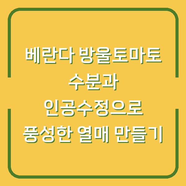 베란다 방울토마토 수분과 인공수정으로 풍성한 열매 만들기