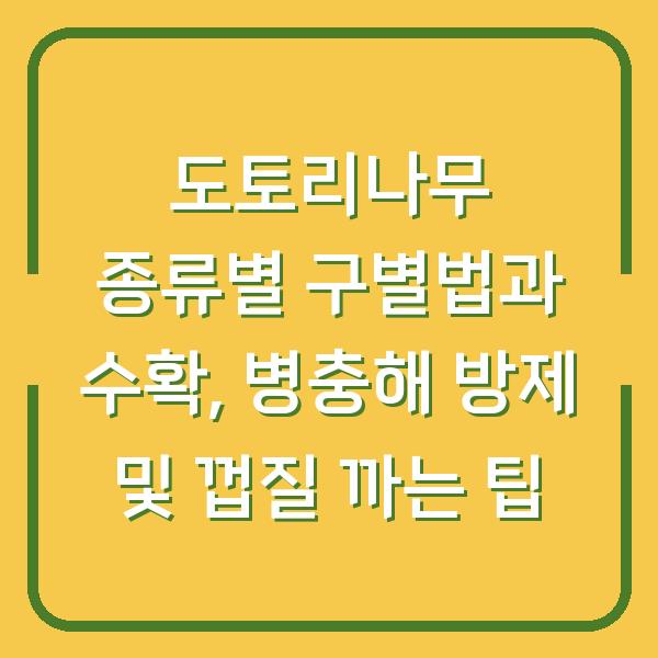 도토리나무 종류별 구별법과 수확, 병충해 방제 및 껍질 까는 팁
