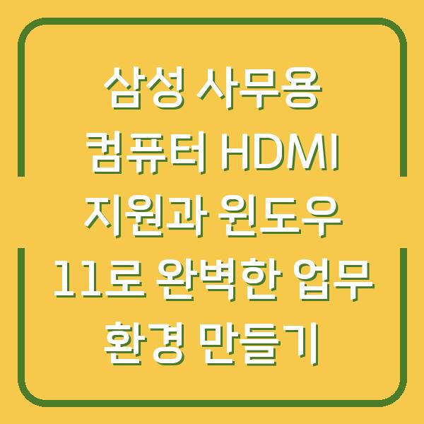 삼성 사무용 컴퓨터 HDMI 지원과 윈도우 11로 완벽한 업무 환경 만들기