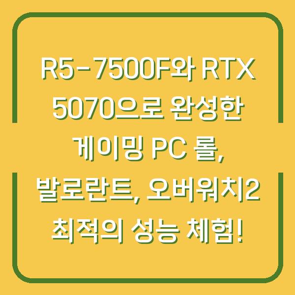 R5-7500F와 RTX 5070으로 완성한 게이밍 PC 롤, 발로란트, 오버워치2 최적의 성능 체험!