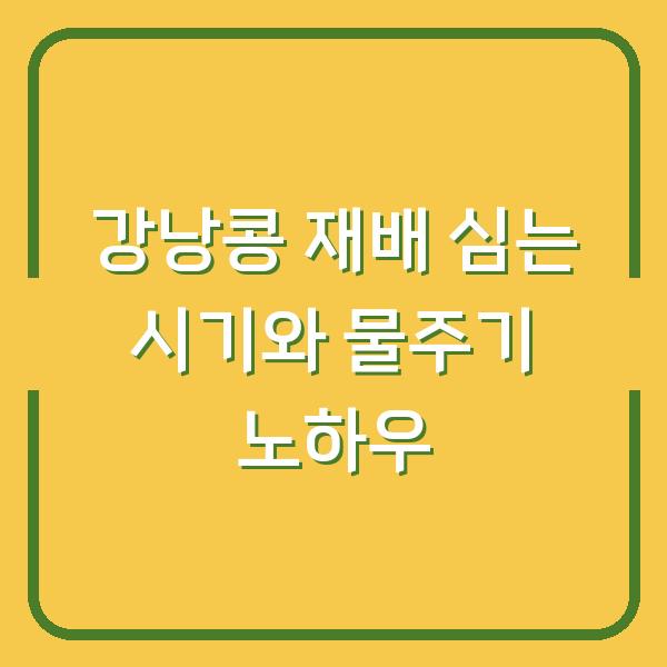 강낭콩 재배 심는 시기와 물주기 노하우