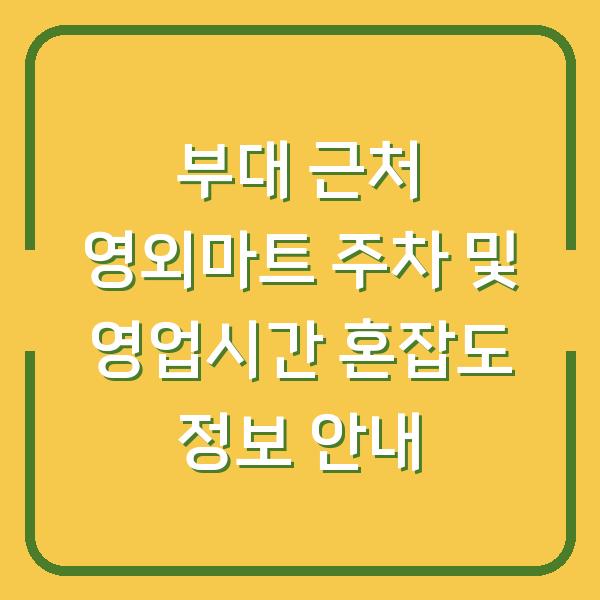 부대 근처 영외마트 주차 및 영업시간 혼잡도 정보 안내