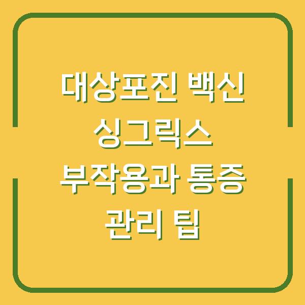 대상포진 백신 싱그릭스 부작용과 통증 관리 팁