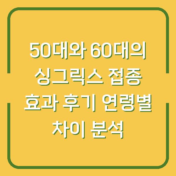 50대와 60대의 싱그릭스 접종 효과 후기 연령별 차이 분석