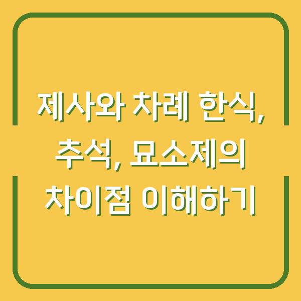 제사와 차례 한식, 추석, 묘소제의 차이점 이해하기