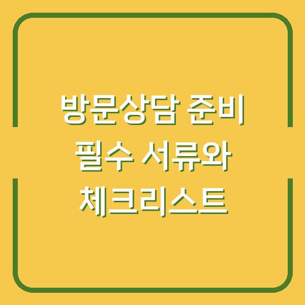 방문상담 준비 필수 서류와 체크리스트
