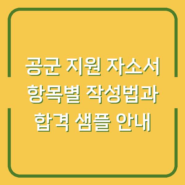공군 지원 자소서 항목별 작성법과 합격 샘플 안내