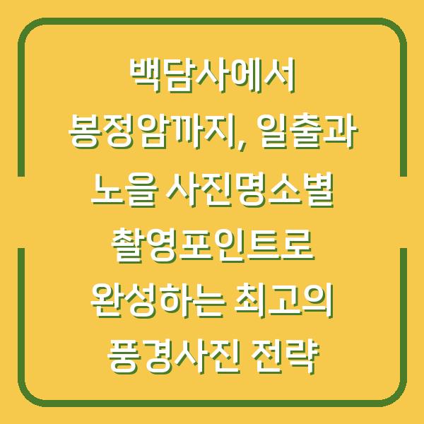 백담사에서 봉정암까지, 일출과 노을 사진명소별 촬영포인트로 완성하는 최고의 풍경사진 전략