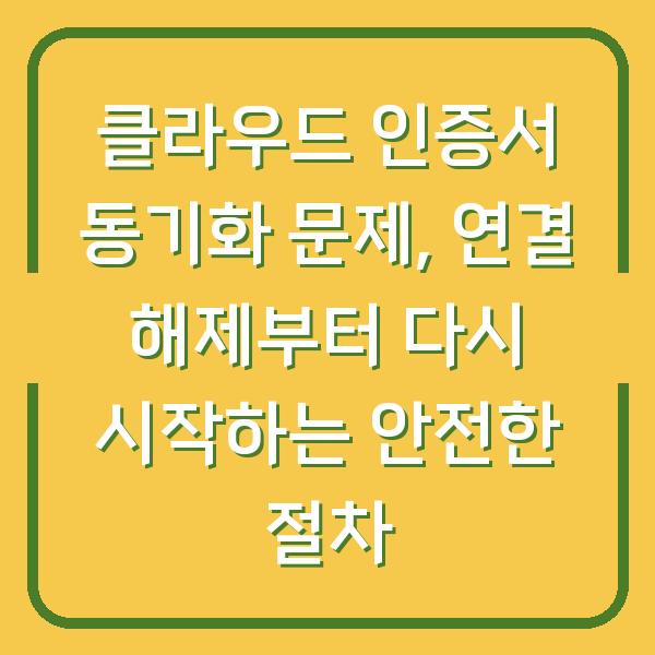 클라우드 인증서 동기화 문제, 연결 해제부터 다시 시작하는 안전한 절차