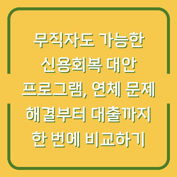 무직자도 가능한 신용회복 대안 프로그램, 연체 문제 해결부터 대출까지 한 번에 비교하기
