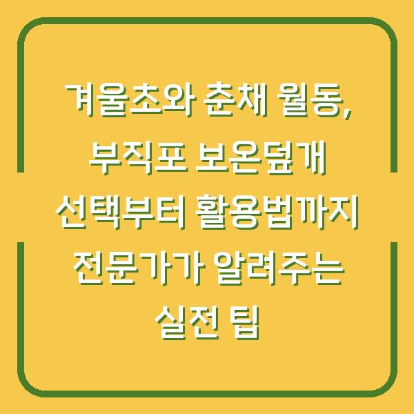 겨울초와 춘채 월동, 부직포 보온덮개 선택부터 활용법까지 전문가가 알려주는 실전 팁