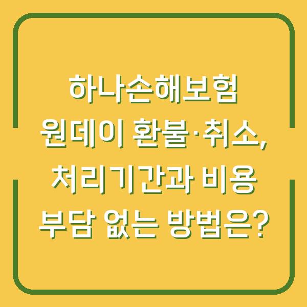 하나손해보험 원데이 환불·취소, 처리기간과 비용 부담 없는 방법은?