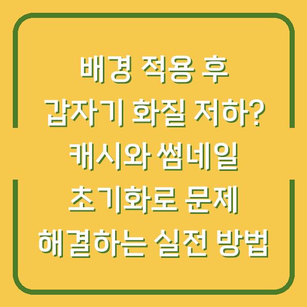 배경 적용 후 갑자기 화질 저하? 캐시와 썸네일 초기화로 문제 해결하는 실전 방법