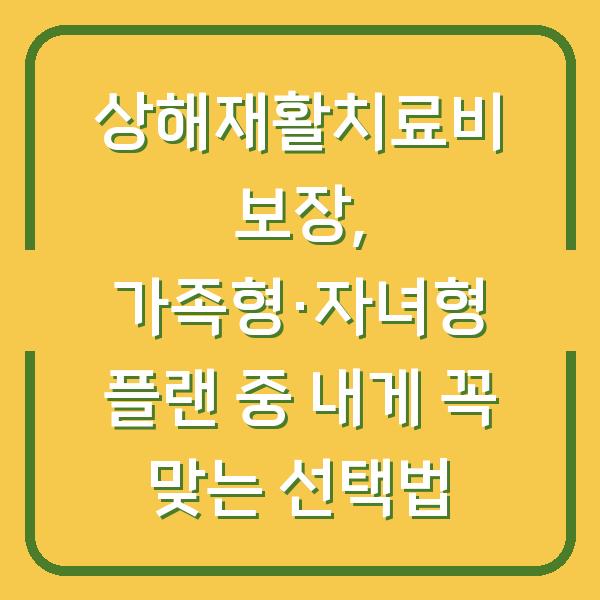 상해재활치료비 보장, 가족형·자녀형 플랜 중 내게 꼭 맞는 선택법