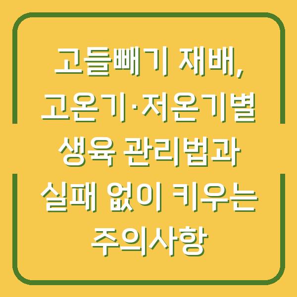 고들빼기 재배, 고온기·저온기별 생육 관리법과 실패 없이 키우는 주의사항