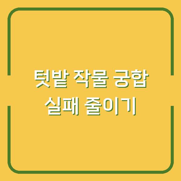 텃밭 작물 궁합 실패 줄이는 법 함께 심으면 수확량 반토막 나는 조합 5가지