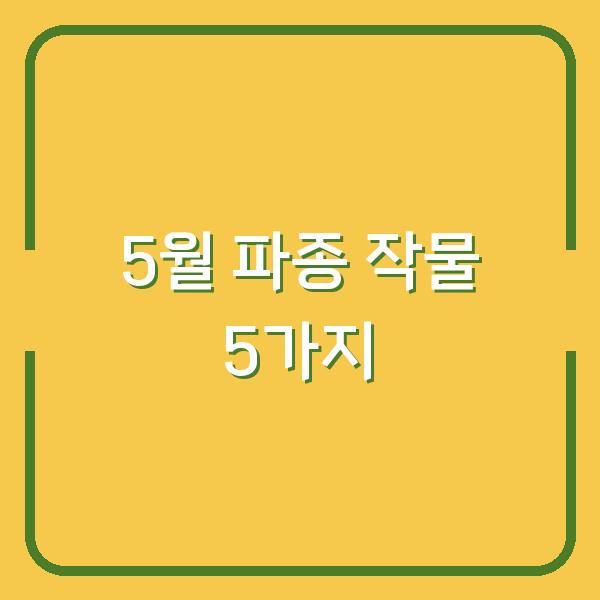 2026년 5월 심는 작물 5가지 — 지금 준비해야 수확량이 두 배로 늘어납니다
