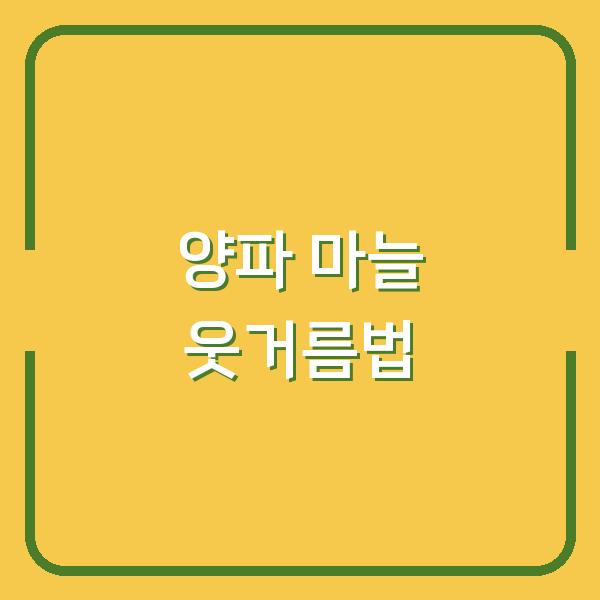 양파 마늘 웃거름 주기와 비닐 벗기기, 수확량 올리는 적기와 실전 노하우